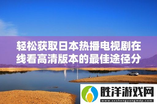 輕松獲取日本熱播電視劇在線看高清版本的最佳途徑分享