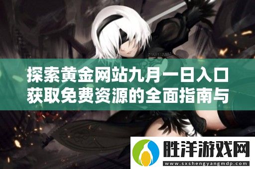 探索黃金網(wǎng)站九月一日入口獲取免費(fèi)資源的全面指南與詳細(xì)介紹