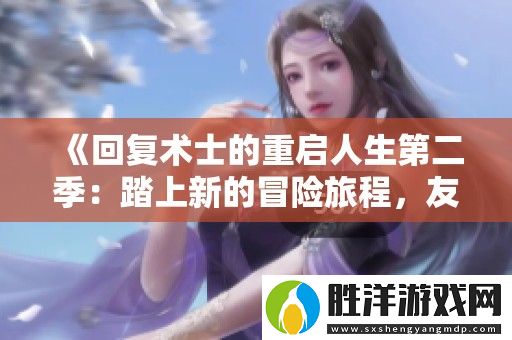 回復術士的重啟人生第二季：踏上新的冒險旅程-友情與挑戰并存