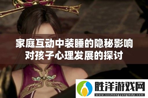 家庭互動中裝睡的隱秘影響對孩子心理發展的探討