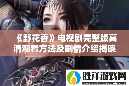 野花香電視劇完整版高清觀看方法及劇情介紹揭曉