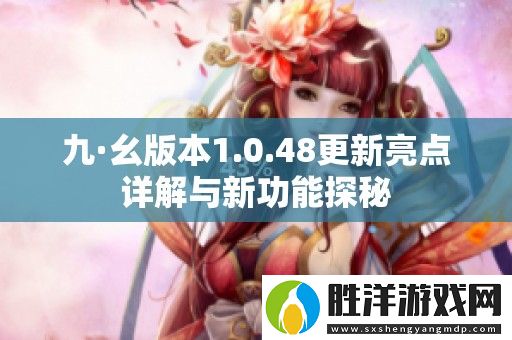 九·幺版本1.0.48更新亮點詳解與新功能探秘