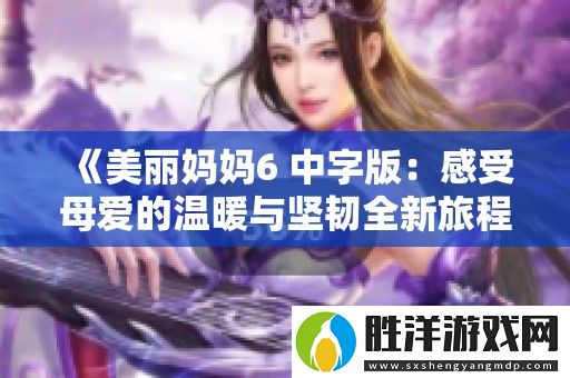 美麗媽媽6-中字版：感受母愛(ài)的溫暖與堅(jiān)韌全新旅程