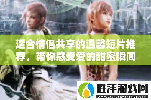 適合情侶共享的溫馨短片推薦-帶你感受愛的甜蜜瞬間