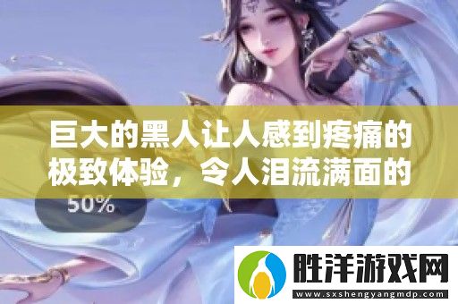巨大的黑人讓人感到疼痛的極致體驗