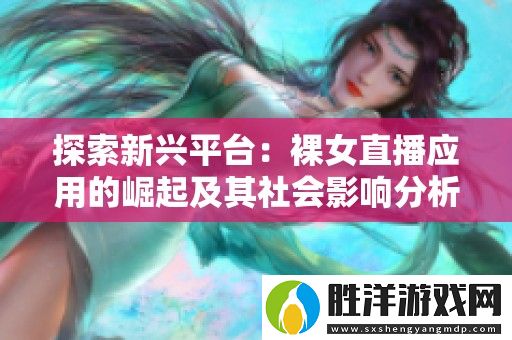 探索新興平臺：裸女直播應用的崛起及其社會影響分析