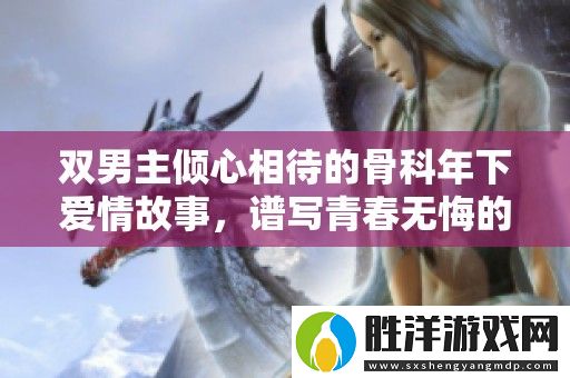 雙男主傾心相待的骨科年下愛情故事-譜寫青春無悔的成長旋律