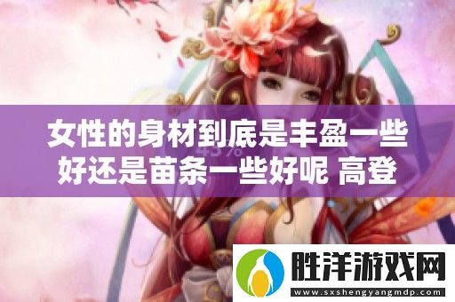 女性的身材到底是豐盈一些好還是苗條一些好呢-高登伙