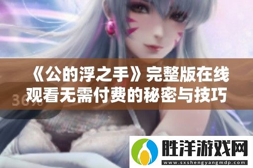 公的浮之手完整版在線觀看無需付費(fèi)的秘密與技巧揭秘