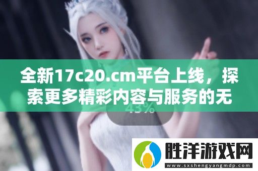 全新17c20.cm平臺上線-探索更多精彩內容與服務的無限可能性