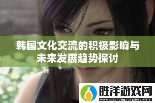 韓國文化交流的積極影響與未來發(fā)展趨勢(shì)探討