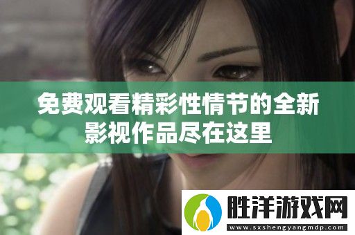 免費(fèi)觀(guān)看精彩性情節(jié)的全新影視作品盡在這里