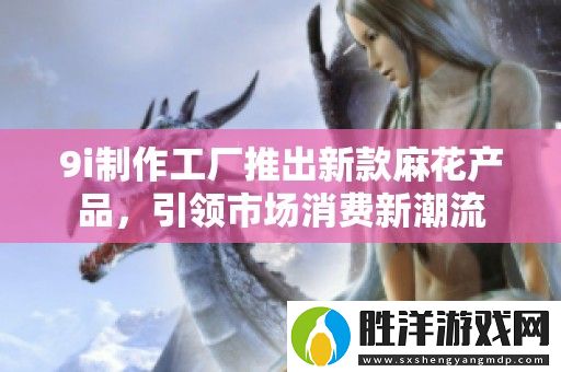 9i制作工廠推出新款麻花產(chǎn)品