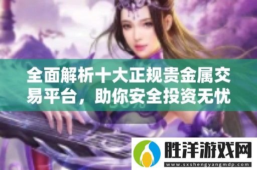 全面解析十大正規貴金屬交易平臺-助你安全投資無憂選擇
