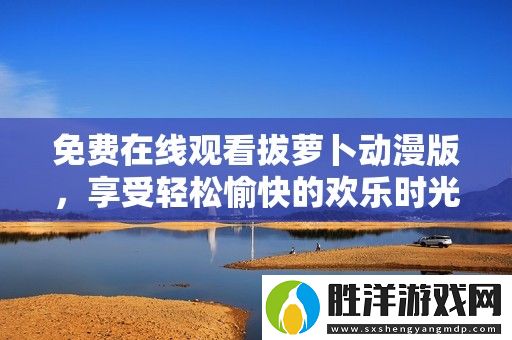 免費在線觀看拔蘿卜動漫版-享受輕松愉快的歡樂時光。