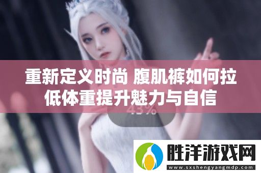 重新定義時尚-腹肌褲如何拉低體重提升魅力與自信