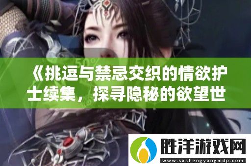 挑逗與禁忌交織的情欲護(hù)士續(xù)集-探尋隱秘的欲望世界