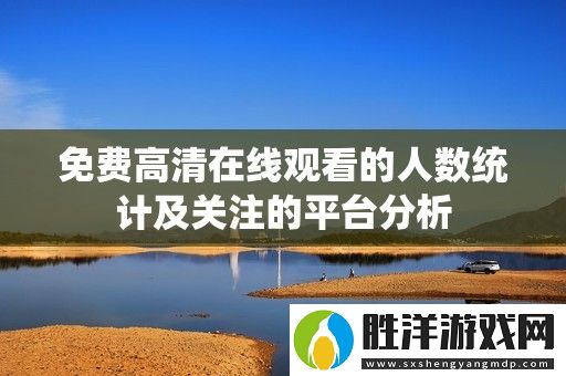 免費高清在線觀看的人數統計及關注的平臺分析