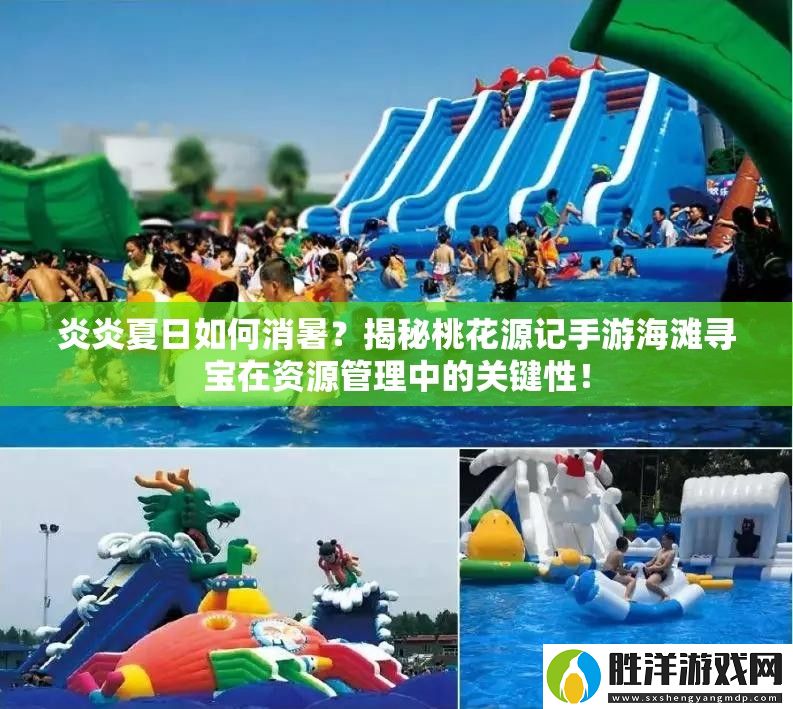 炎炎夏日如何消暑-揭秘桃花源記手游海灘尋寶在資源管理中的關鍵性！