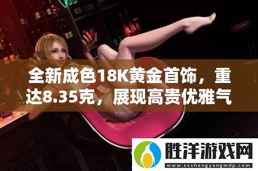 全新成色18K黃金首飾-重達(dá)8.35克-展現(xiàn)高貴優(yōu)雅氣質(zhì)