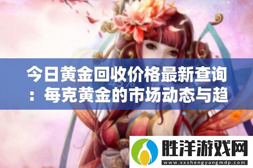 今日黃金回收價格最新查詢：每克黃金的市場動態與趨勢分析