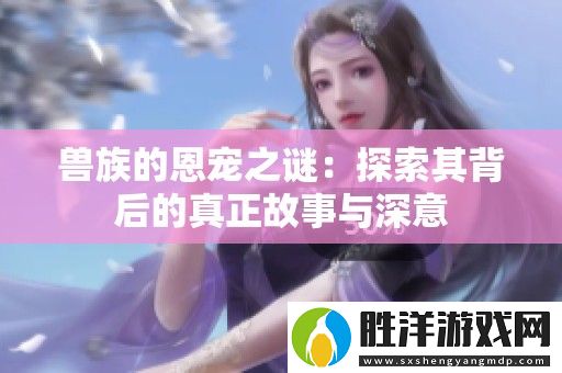 獸族的恩寵之謎：探索其背后的真正故事與深意