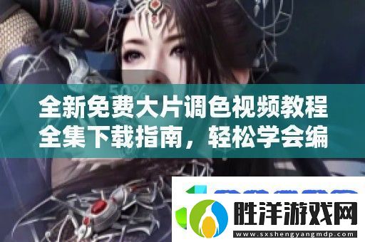 全新免費大片調色視頻教程全集下載指南-輕松學會編輯技巧