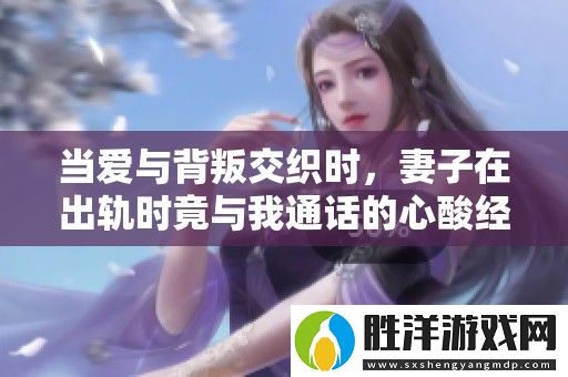 當愛與背叛交織時-妻子在出軌時竟與我通話的心酸經歷