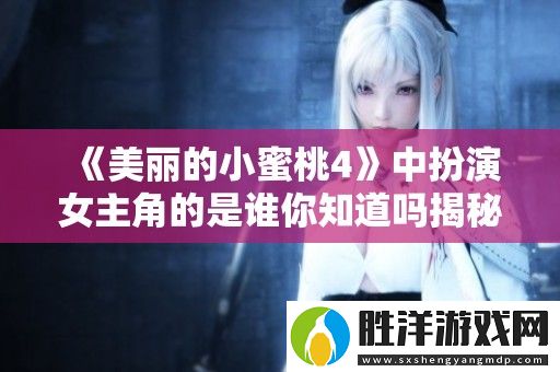 美麗的小蜜桃4中扮演女主角的是誰你知道嗎揭秘即將開始