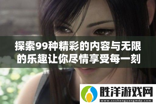 探索99種精彩的內容與無限的樂趣讓你盡情享受每一刻