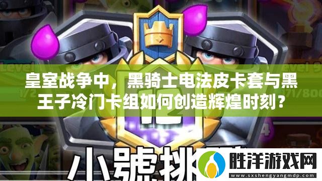 皇室戰(zhàn)爭中-黑騎士電法皮卡套與黑王子冷門卡組如何創(chuàng)造輝煌時刻