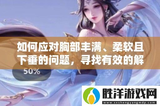如何應對胸部豐滿、柔軟且下垂的問題-尋找有效的解決方法