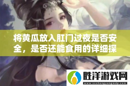 將黃瓜放入肛門過夜是否安全-是否還能食用的詳細探討