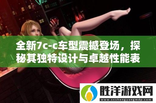 全新7c-c車型震撼登場-探秘其獨特設(shè)計與卓越性能表現(xiàn)