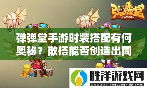 彈彈堂手游時裝搭配有何奧秘-散搭能否創造出同樣驚艷的效果