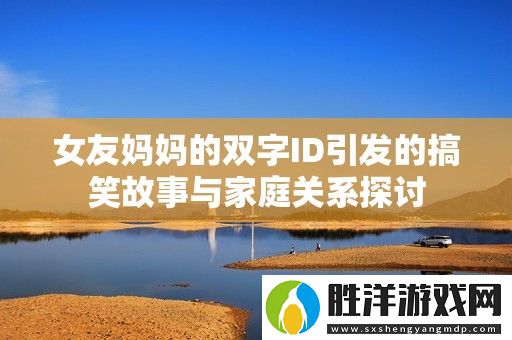 女友媽媽的雙字ID引發的搞笑故事與家庭關系探討