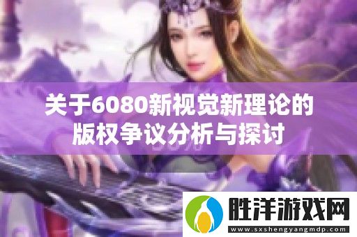 關于6080新視覺新理論的版權爭議分析與探討