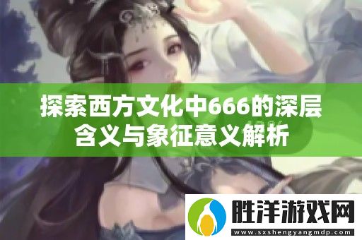 探索西方文化中666的深層含義與象征意義解析