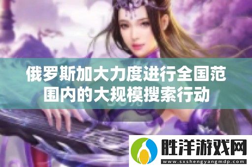俄羅斯加大力度進行全國范圍內的大規模搜索行動