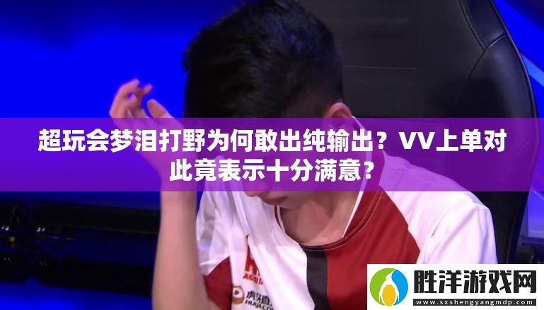 超玩會夢淚打野為何敢出純輸出-VV上單對此竟表示十分滿意