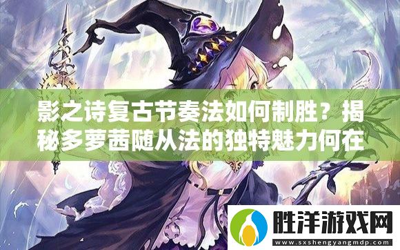 影之詩復(fù)古節(jié)奏法如何制勝-揭秘多蘿茜隨從法的獨(dú)特魅力何在