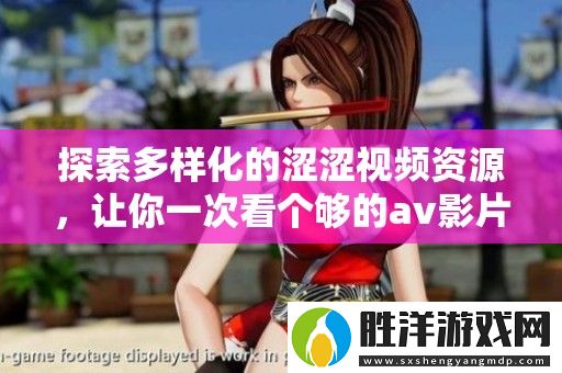 探索多樣化的澀澀視頻資源-讓你一次看個夠的av影片推薦