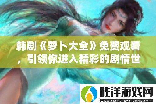 韓劇蘿卜大全免費觀看-引領你進入精彩的劇情世界探索之旅