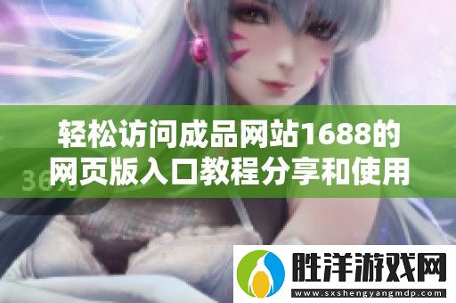 輕松訪問成品網(wǎng)站1688的網(wǎng)頁版入口教程分享和使用技巧解析