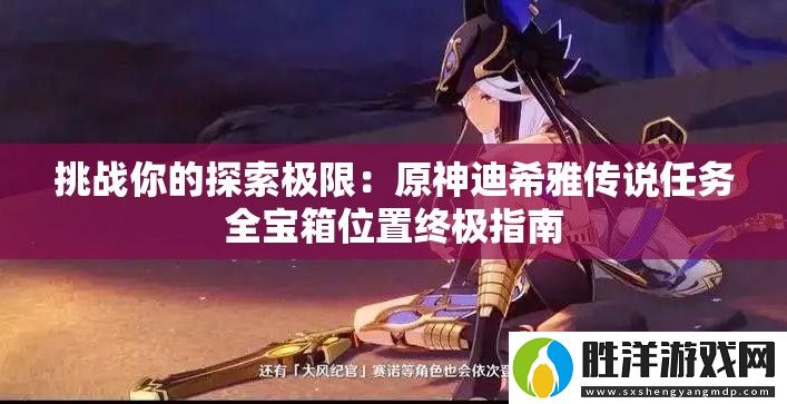 挑戰(zhàn)你的探索極限：原神迪希雅傳說任務(wù)全寶箱位置終極指南