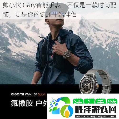 帥小伙-Gary智能手表-不僅是一款時尚配飾-更是你的健康生活伴侶