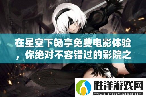 在星空下暢享免費(fèi)電影體驗(yàn)-你絕對(duì)不容錯(cuò)過(guò)的影院之夜