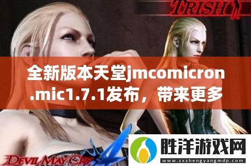 全新版本天堂jmcomicron.mic1.7.1發布-帶來更多功能與精彩體驗