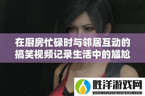 在廚房忙碌時(shí)與鄰居互動(dòng)的搞笑視頻記錄生活中的尷尬瞬間