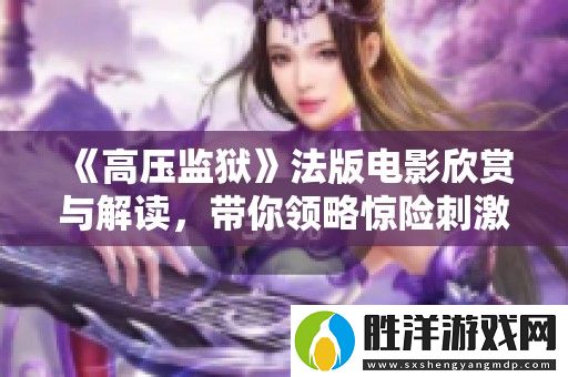 高壓監獄法版電影欣賞與解讀-帶你領略驚險刺激的監獄生活